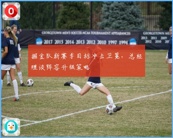 掘金队新赛季目标冲击卫冕，总经理谈阵容升级策略