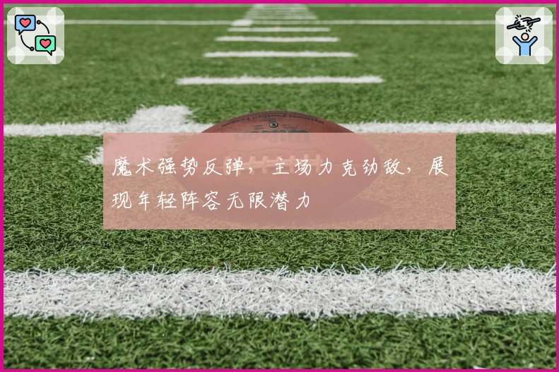 魔术强势反弹，主场力克劲敌，展现年轻阵容无限潜力