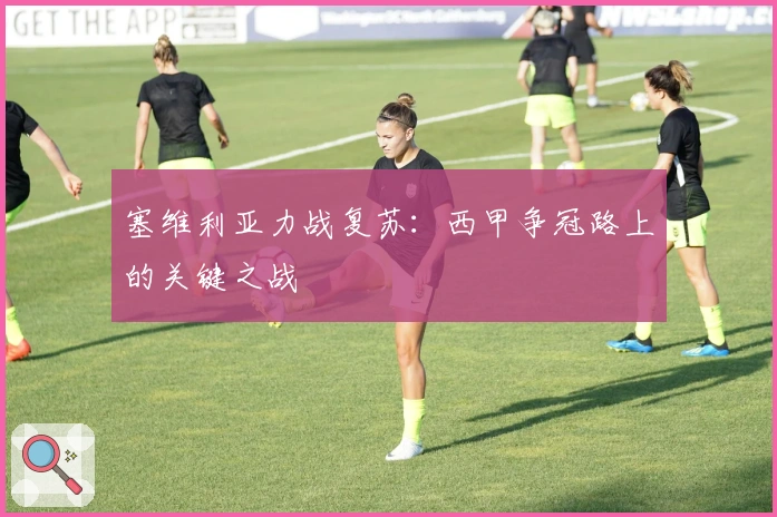 塞维利亚力战复苏：西甲争冠路上的关键之战