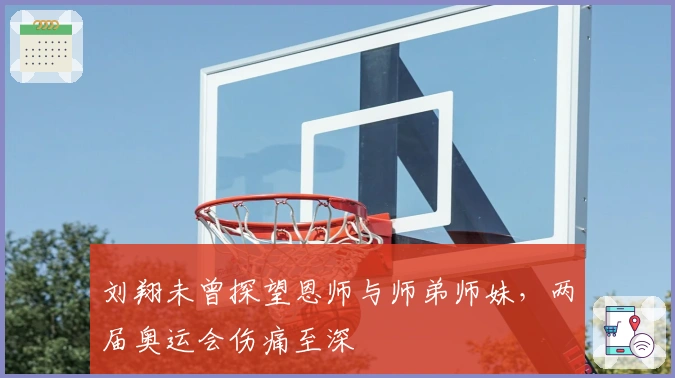 刘翔未曾探望恩师与师弟师妹，两届奥运会伤痛至深