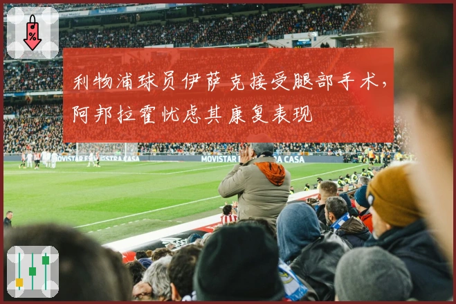 利物浦球员伊萨克接受腿部手术，阿邦拉霍忧虑其康复表现