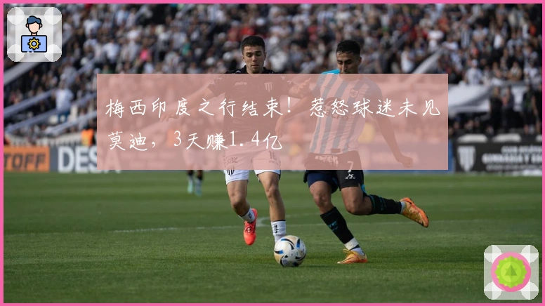 梅西印度之行结束！惹怒球迷未见莫迪，3天赚1.4亿