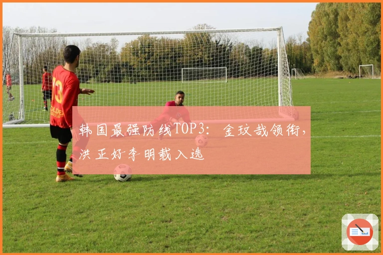 韩国最强防线TOP3：金玟哉领衔，洪正好李明载入选