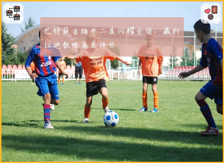 巴特萨吉梅开二度闪耀全场，赢科拉迪教练高度评价