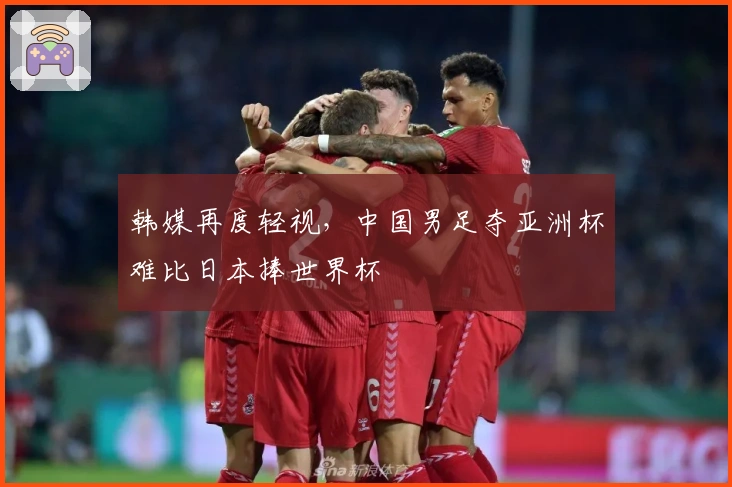 韩媒再度轻视，中国男足夺亚洲杯难比日本捧世界杯