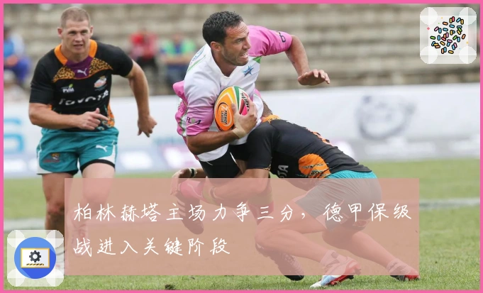 柏林赫塔主场力争三分,德甲保级战进入关键阶段