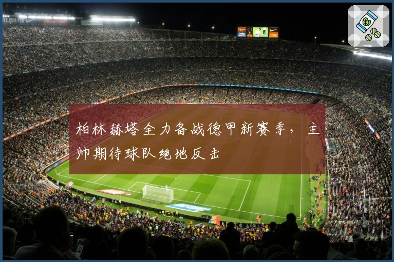 柏林赫塔全力备战德甲新赛季，主帅期待球队绝地反击