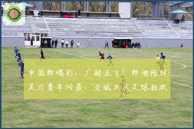 中国郎喝彩，广超正飞！郎酒陪伴吴川青年问鼎，全城共庆足球狂欢