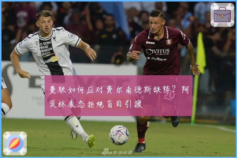 曼联如何应对费尔南德斯缺阵？阿莫林表态拒绝盲目引援