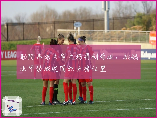 勒阿弗尔力争主场再创奇迹，挑战法甲劲旅巩固积分榜位置