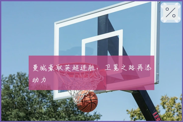 曼城豪取英超连胜，卫冕之路再添动力