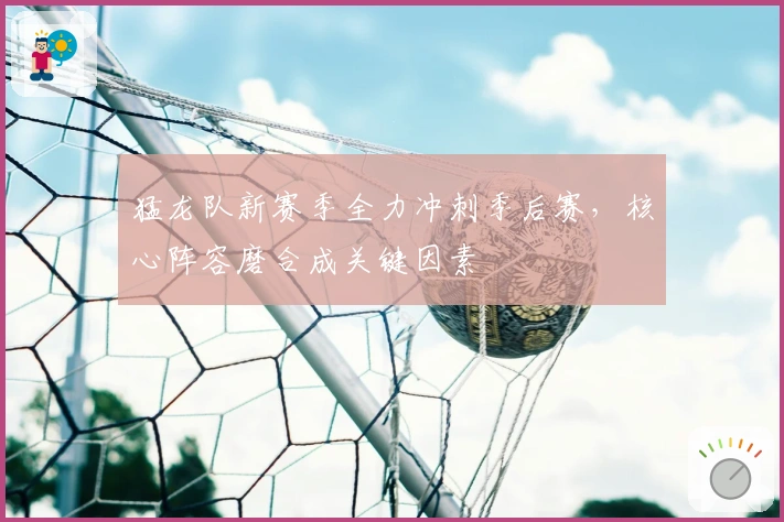 猛龙队新赛季全力冲刺季后赛，核心阵容磨合成关键因素