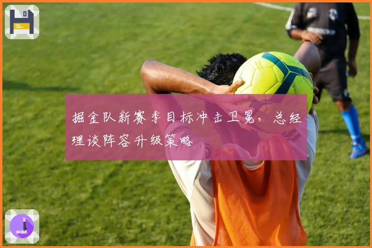 掘金队新赛季目标冲击卫冕，总经理谈阵容升级策略