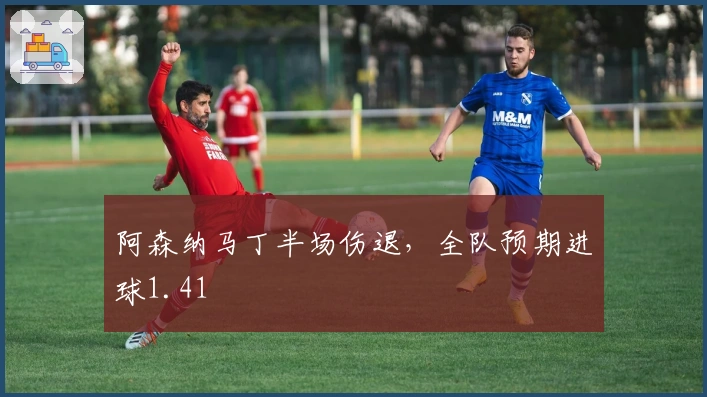 阿森纳马丁半场伤退，全队预期进球1.41