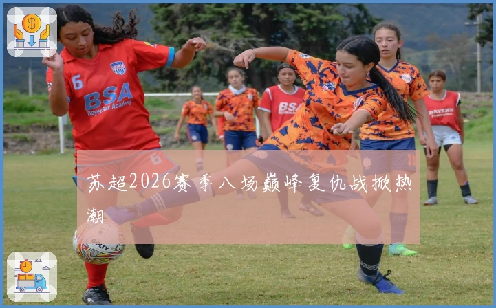 苏超2026赛季八场巅峰复仇战掀热潮