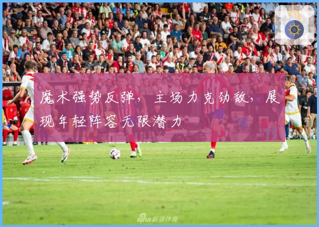 魔术强势反弹,主场力克劲敌,展现年轻阵容无限潜力