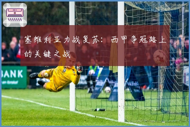 塞维利亚力战复苏:西甲争冠路上的关键之战